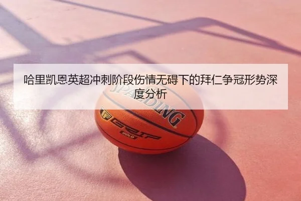 哈里凯恩英超冲刺阶段伤情无碍下的拜仁争冠形势深度分析