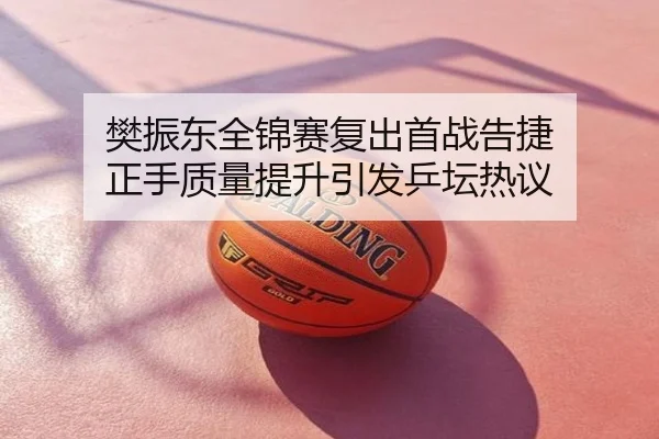 樊振东全锦赛复出首战告捷 正手质量提升引发乒坛热议